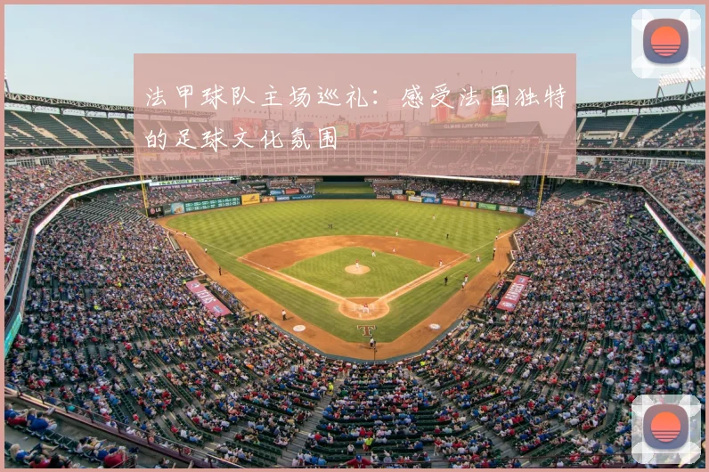 法甲球队主场巡礼：感受法国独特的足球文化氛围