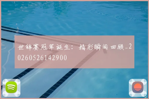 世锦赛冠军诞生:精彩瞬间回顾_20260526142900
