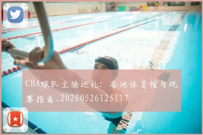 CBA球队主场巡礼:各地体育馆与观赛指南_20260526125117