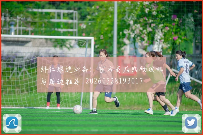 拜仁球迷必备:官方商店购物攻略与周边推荐_20260528193017