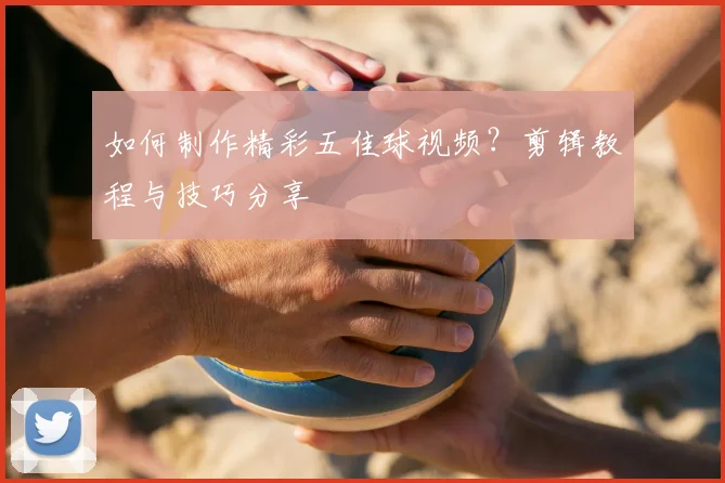 如何制作精彩五佳球视频?剪辑教程与技巧分享