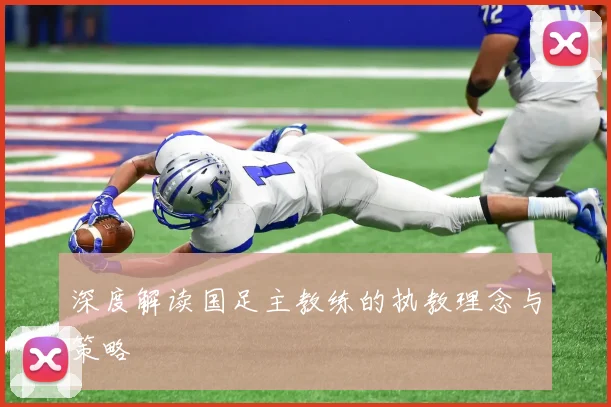 深度解读国足主教练的执教理念与策略