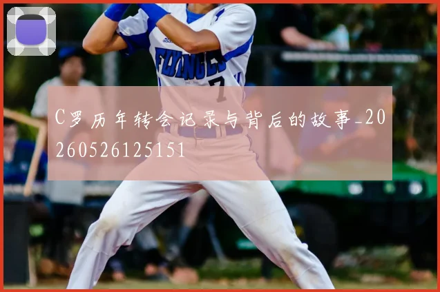 C罗历年转会记录与背后的故事_20260526125151