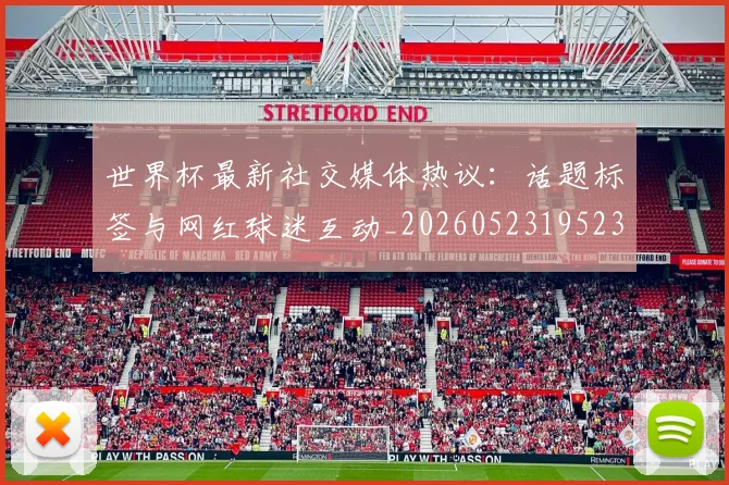 世界杯最新社交媒体热议:话题标签与网红球迷互动_20260523195232