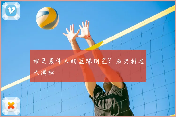 谁是最伟大的篮球明星?历史排名大揭秘