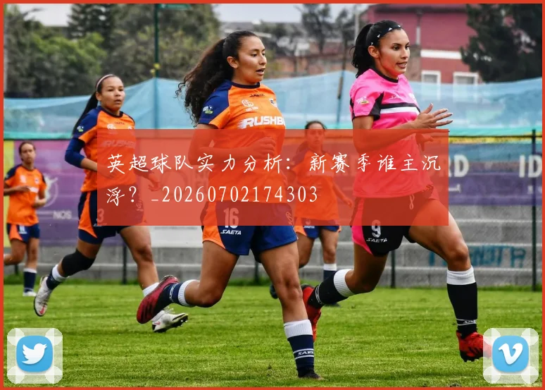 英超球队实力分析:新赛季谁主沉浮?_20260702174303