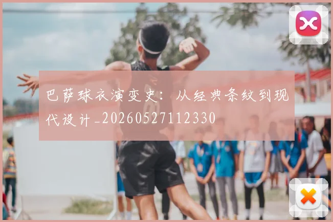 巴萨球衣演变史:从经典条纹到现代设计_20260527112330