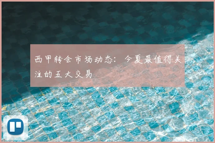 西甲转会市场动态:今夏最值得关注的五大交易