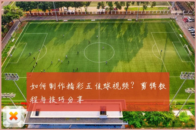 如何制作精彩五佳球视频?剪辑教程与技巧分享