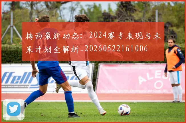 梅西最新动态：2024赛季表现与未来计划全解析_20260522161006