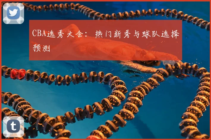 CBA选秀大会:热门新秀与球队选择预测
