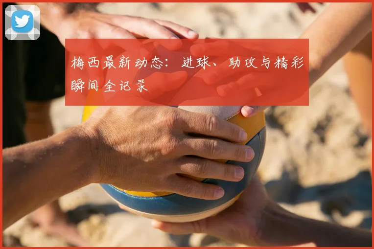 梅西最新动态：进球、助攻与精彩瞬间全记录