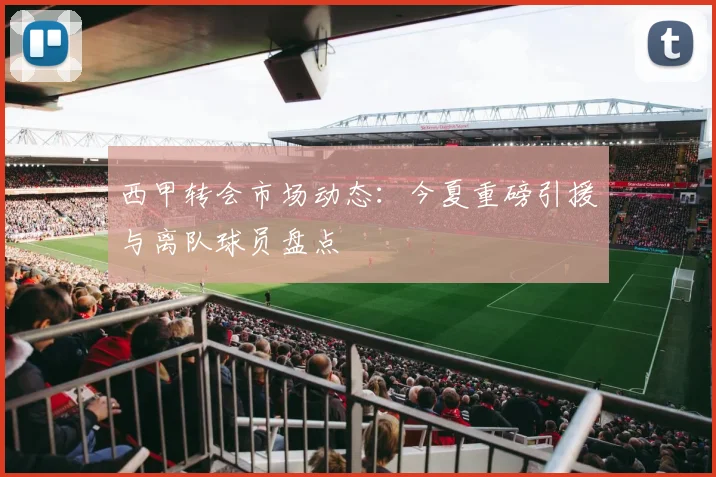 西甲转会市场动态：今夏重磅引援与离队球员盘点