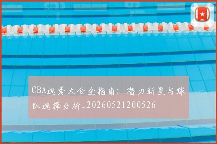 CBA选秀大会全指南:潜力新星与球队选择分析_20260521200526