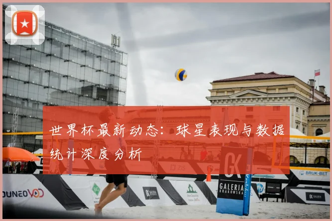 世界杯最新动态:球星表现与数据统计深度分析