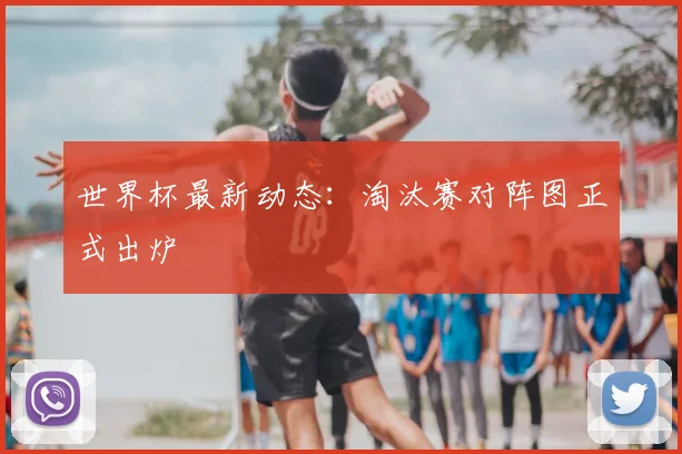 世界杯最新动态:淘汰赛对阵图正式出炉