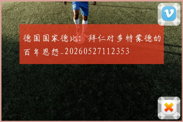 德国国家德比:拜仁对多特蒙德的百年恩怨_20260527112353