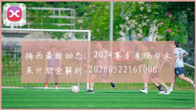 梅西最新动态:2024赛季表现与未来计划全解析_20260522161006
