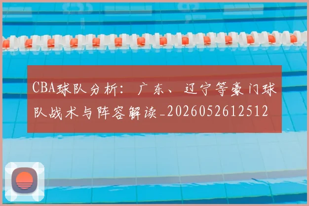 CBA球队分析:广东、辽宁等豪门球队战术与阵容解读_20260526125120