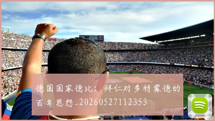 德国国家德比:拜仁对多特蒙德的百年恩怨_20260527112353