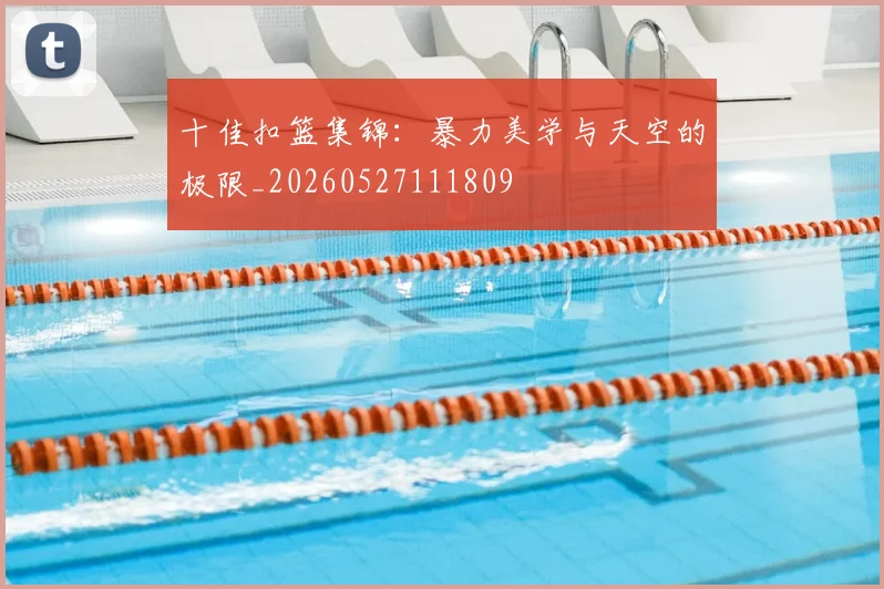 十佳扣篮集锦：暴力美学与天空的极限_20260527111809