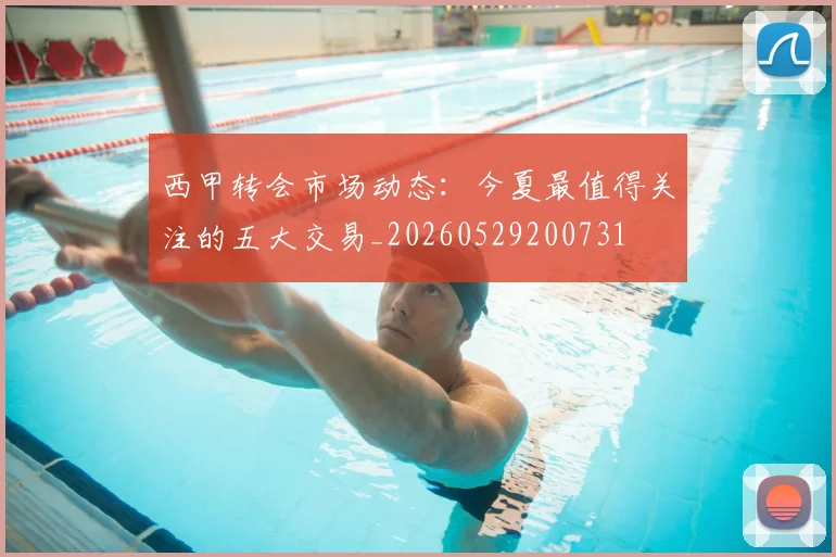西甲转会市场动态:今夏最值得关注的五大交易_20260529200731