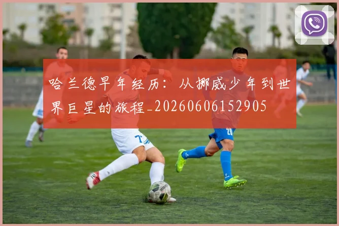 哈兰德早年经历：从挪威少年到世界巨星的旅程_20260606152905
