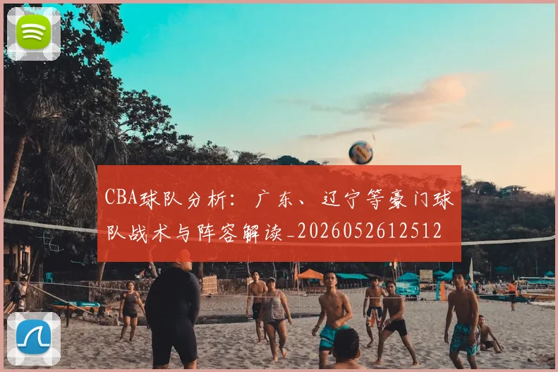 CBA球队分析:广东、辽宁等豪门球队战术与阵容解读_20260526125120