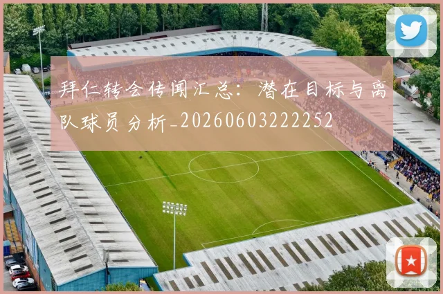 拜仁转会传闻汇总:潜在目标与离队球员分析_20260603222252