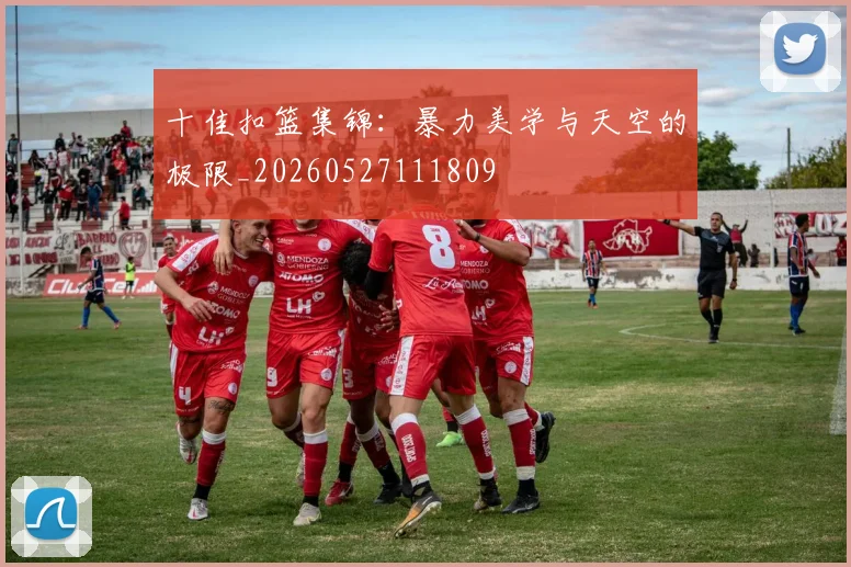 十佳扣篮集锦:暴力美学与天空的极限_20260527111809