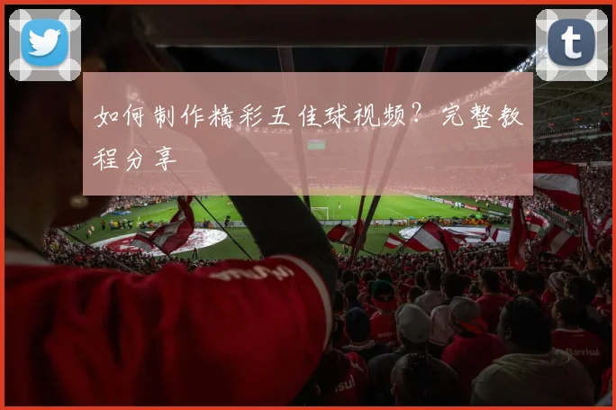 如何制作精彩五佳球视频?完整教程分享