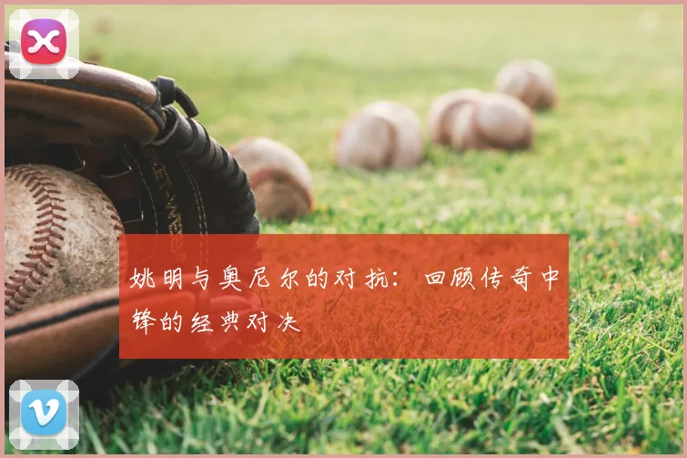 姚明与奥尼尔的对抗：回顾传奇中锋的经典对决