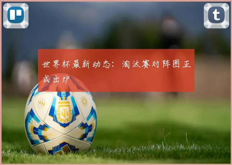 世界杯最新动态:淘汰赛对阵图正式出炉