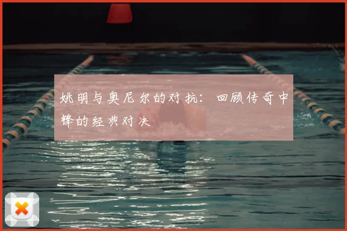 姚明与奥尼尔的对抗:回顾传奇中锋的经典对决