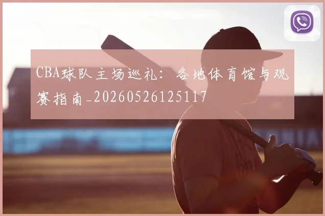 CBA球队主场巡礼:各地体育馆与观赛指南_20260526125117