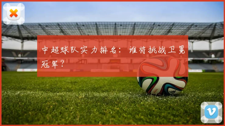 中超球队实力排名:谁将挑战卫冕冠军?