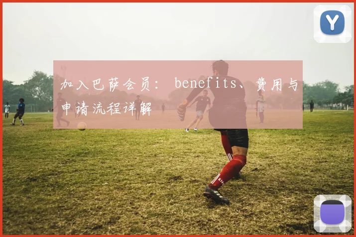 加入巴萨会员： benefits、费用与申请流程详解