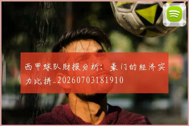 西甲球队财报分析:豪门的经济实力比拼_20260703181910