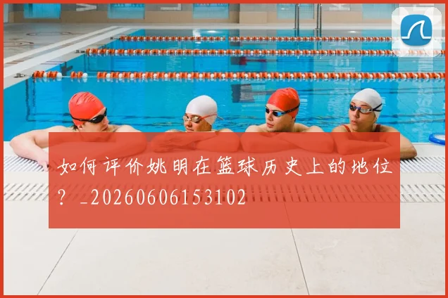 如何评价姚明在篮球历史上的地位?_20260606153102