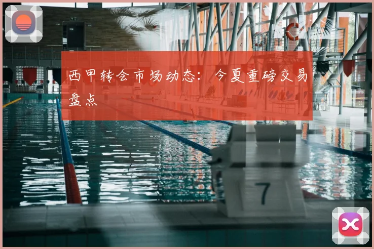 西甲转会市场动态:今夏重磅交易盘点