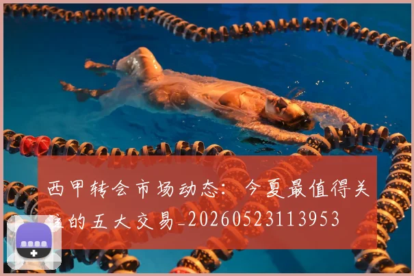 西甲转会市场动态:今夏最值得关注的五大交易_20260523113953
