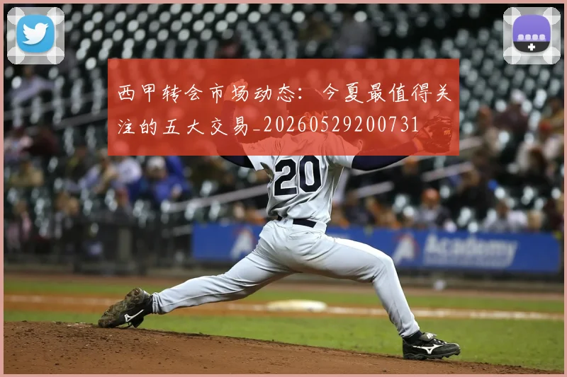 西甲转会市场动态:今夏最值得关注的五大交易_20260529200731