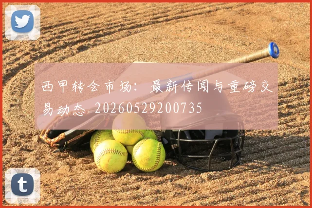 西甲转会市场:最新传闻与重磅交易动态_20260529200735