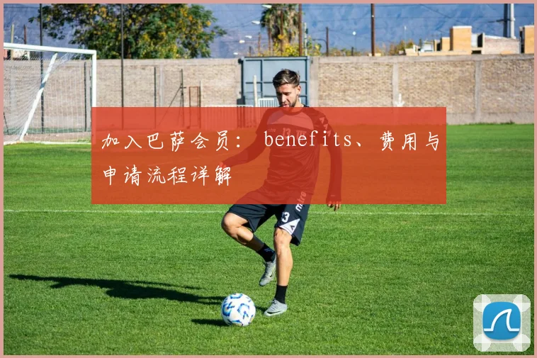 加入巴萨会员: benefits、费用与申请流程详解