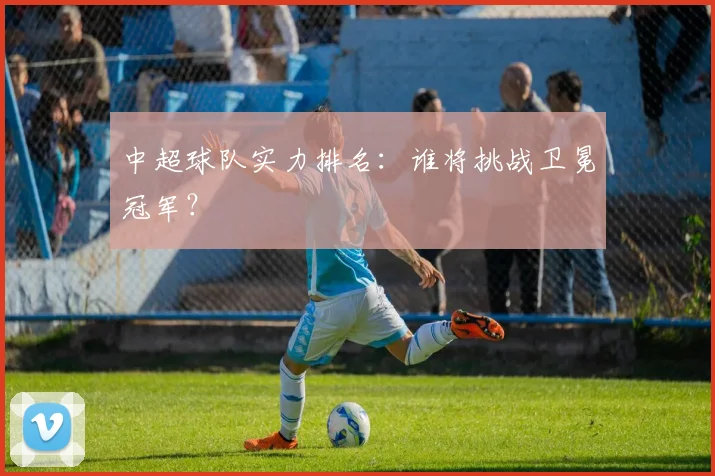 中超球队实力排名：谁将挑战卫冕冠军？