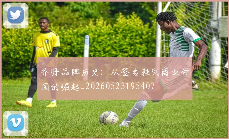 乔丹品牌历史:从签名鞋到商业帝国的崛起_20260523195407