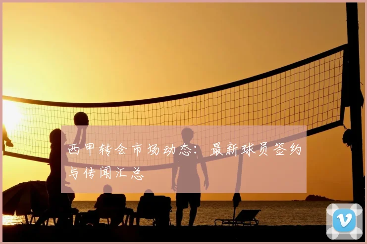 西甲转会市场动态:最新球员签约与传闻汇总