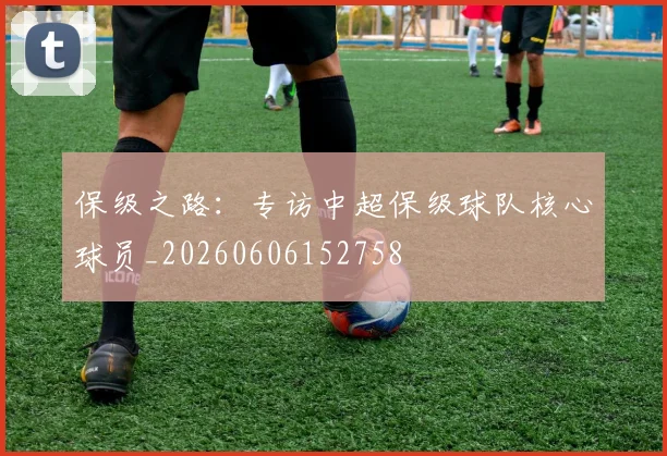 保级之路:专访中超保级球队核心球员_20260606152758